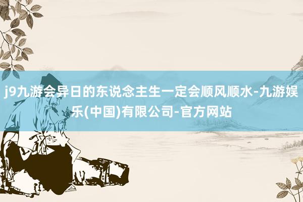 j9九游会异日的东说念主生一定会顺风顺水-九游娱乐(中国)有限公司-官方网站