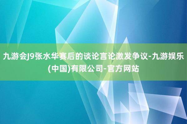 九游会J9张水华赛后的谈论言论激发争议-九游娱乐(中国)有限公司-官方网站
