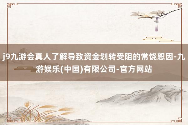 j9九游会真人了解导致资金划转受阻的常饶恕因-九游娱乐(中国)有限公司-官方网站