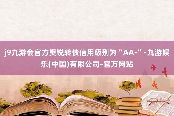j9九游会官方奥锐转债信用级别为“AA-”-九游娱乐(中国)有限公司-官方网站