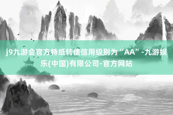 j9九游会官方特纸转债信用级别为“AA”-九游娱乐(中国)有限公司-官方网站
