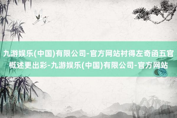 九游娱乐(中国)有限公司-官方网站衬得左奇函五官概述更出彩-九游娱乐(中国)有限公司-官方网站