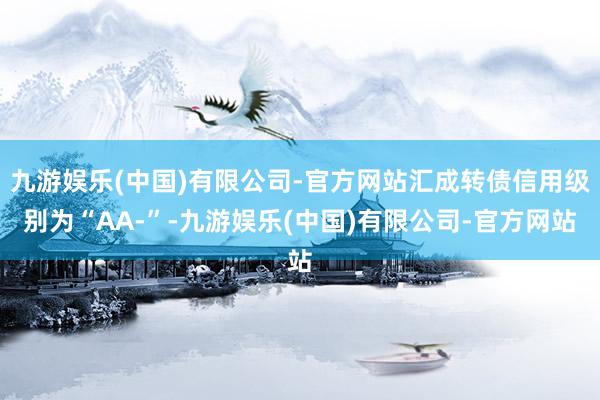九游娱乐(中国)有限公司-官方网站汇成转债信用级别为“AA-”-九游娱乐(中国)有限公司-官方网站