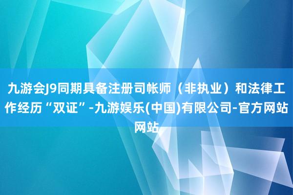 九游会J9同期具备注册司帐师（非执业）和法律工作经历“双证”-九游娱乐(中国)有限公司-官方网站