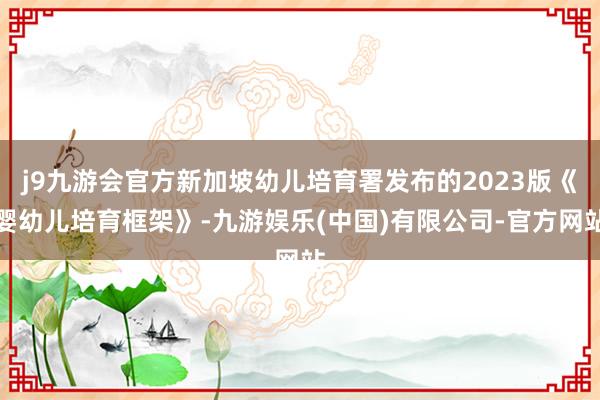 j9九游会官方新加坡幼儿培育署发布的2023版《婴幼儿培育框架》-九游娱乐(中国)有限公司-官方网站