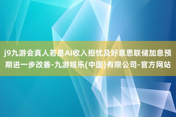 j9九游会真人若是AI收入担忧及好意思联储加息预期进一步改善-九游娱乐(中国)有限公司-官方网站