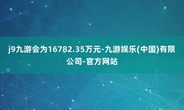 j9九游会为16782.35万元-九游娱乐(中国)有限公司-官方网站