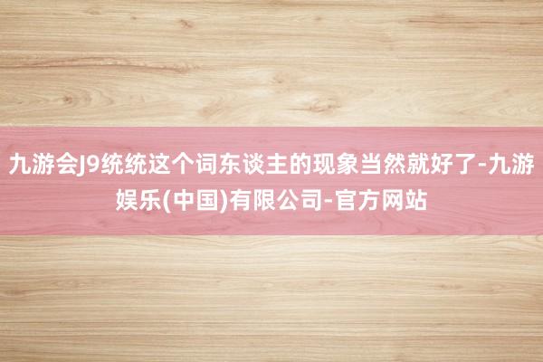 九游会J9统统这个词东谈主的现象当然就好了-九游娱乐(中国)有限公司-官方网站