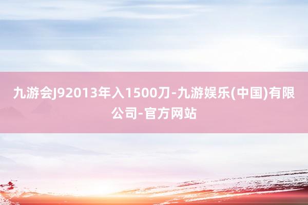 九游会J92013年入1500刀-九游娱乐(中国)有限公司-官方网站