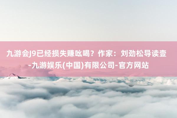 九游会J9已经损失赚吆喝？作家：刘劲松导读壹  -九游娱乐(中国)有限公司-官方网站