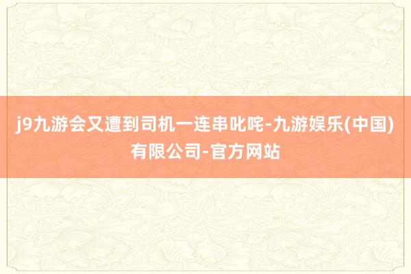j9九游会又遭到司机一连串叱咤-九游娱乐(中国)有限公司-官方网站
