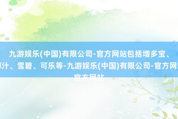 九游娱乐(中国)有限公司-官方网站包括增多宝、椰汁、雪碧、可乐等-九游娱乐(中国)有限公司-官方网站