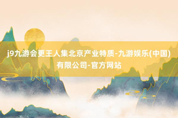 j9九游会更王人集北京产业特质-九游娱乐(中国)有限公司-官方网站