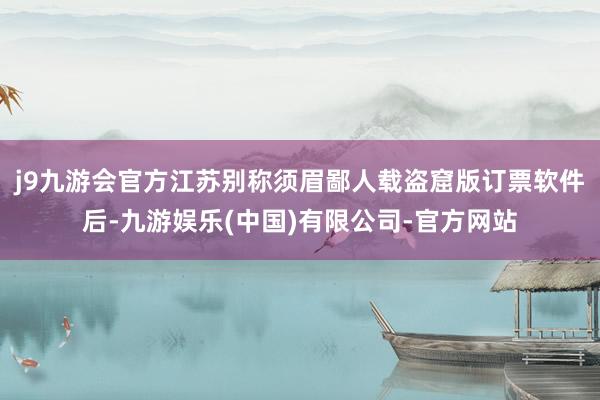 j9九游会官方江苏别称须眉鄙人载盗窟版订票软件后-九游娱乐(中国)有限公司-官方网站