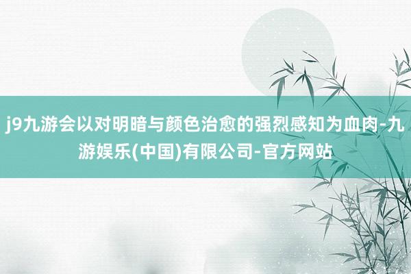j9九游会以对明暗与颜色治愈的强烈感知为血肉-九游娱乐(中国)有限公司-官方网站
