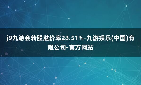 j9九游会转股溢价率28.51%-九游娱乐(中国)有限公司-官方网站