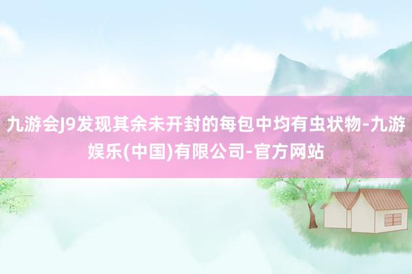 九游会J9发现其余未开封的每包中均有虫状物-九游娱乐(中国)有限公司-官方网站
