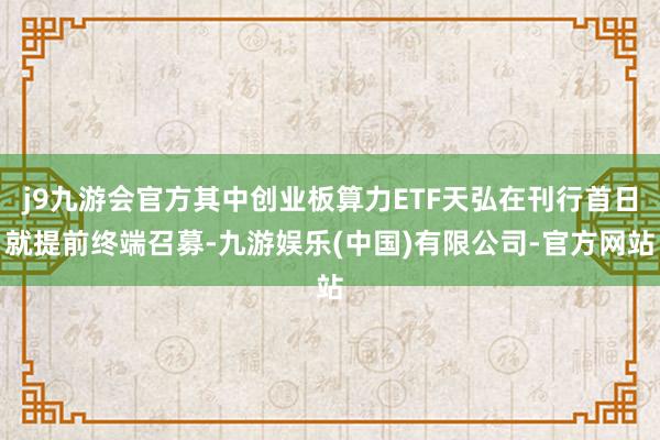 j9九游会官方其中创业板算力ETF天弘在刊行首日就提前终端召募-九游娱乐(中国)有限公司-官方网站