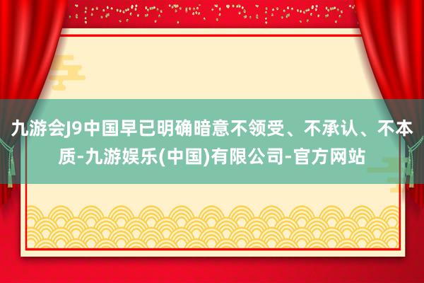 九游会J9中国早已明确暗意不领受、不承认、不本质-九游娱乐(中国)有限公司-官方网站