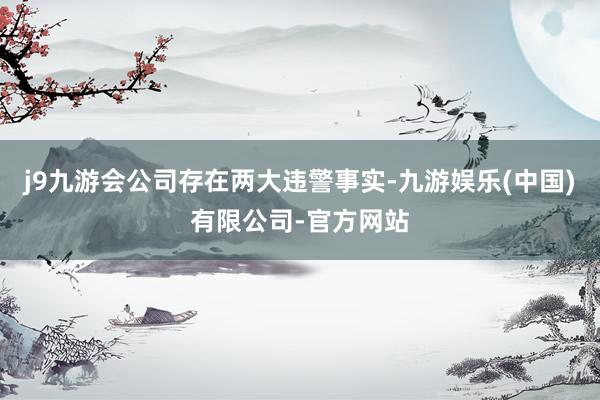 j9九游会公司存在两大违警事实-九游娱乐(中国)有限公司-官方网站