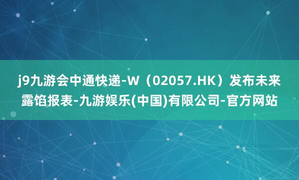 j9九游会中通快递-W(02057.HK)发布未来露馅报表-九游娱乐(中国)有限公司-官方网站