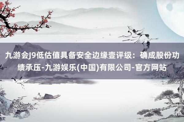 九游会J9低估值具备安全边缘壹评级:确成股份功绩承压-九游娱乐(中国)有限公司-官方网站