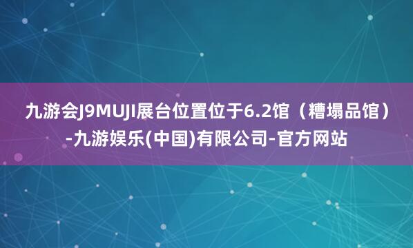 九游会J9MUJI展台位置位于6.2馆（糟塌品馆）-九游娱乐(中国)有限公司-官方网站