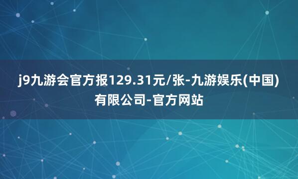 j9九游会官方报129.31元/张-九游娱乐(中国)有限公司-官方网站