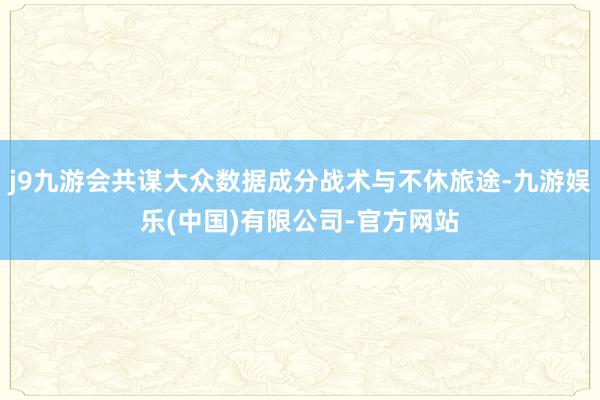 j9九游会共谋大众数据成分战术与不休旅途-九游娱乐(中国)有限公司-官方网站