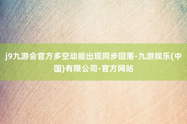 j9九游会官方多空动能出现同步回落-九游娱乐(中国)有限公司-官方网站