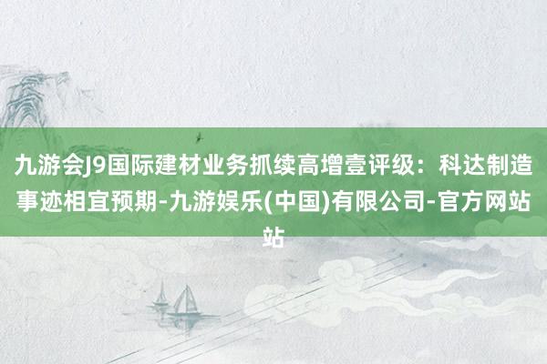 九游会J9国际建材业务抓续高增壹评级：科达制造事迹相宜预期-九游娱乐(中国)有限公司-官方网站