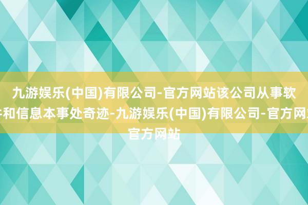 九游娱乐(中国)有限公司-官方网站该公司从事软件和信息本事处奇迹-九游娱乐(中国)有限公司-官方网站