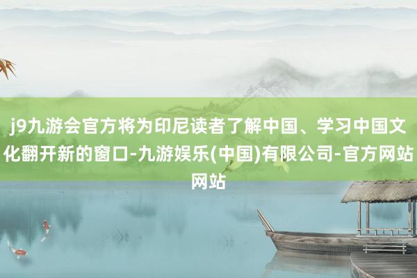 j9九游会官方将为印尼读者了解中国、学习中国文化翻开新的窗口-九游娱乐(中国)有限公司-官方网站