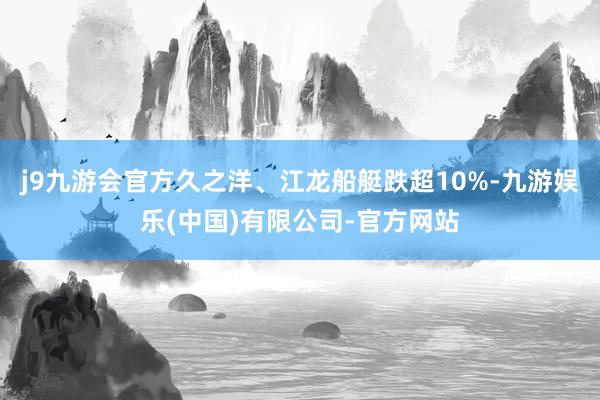 j9九游会官方久之洋、江龙船艇跌超10%-九游娱乐(中国)有限公司-官方网站