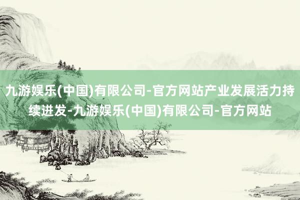九游娱乐(中国)有限公司-官方网站产业发展活力持续迸发-九游娱乐(中国)有限公司-官方网站