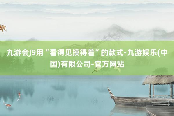 九游会J9用“看得见摸得着”的款式-九游娱乐(中国)有限公司-官方网站