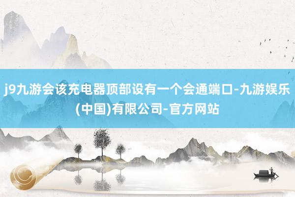 j9九游会该充电器顶部设有一个会通端口-九游娱乐(中国)有限公司-官方网站
