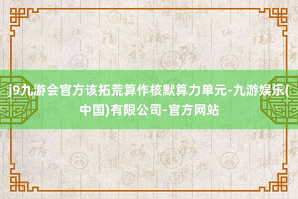 j9九游会官方该拓荒算作核默算力单元-九游娱乐(中国)有限公司-官方网站