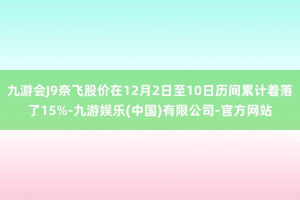 九游会J9奈飞股价在12月2日至10日历间累计着落了15%-九游娱乐(中国)有限公司-官方网站