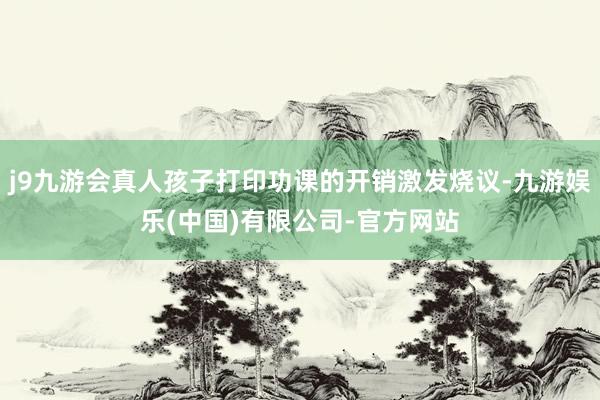 j9九游会真人孩子打印功课的开销激发烧议-九游娱乐(中国)有限公司-官方网站