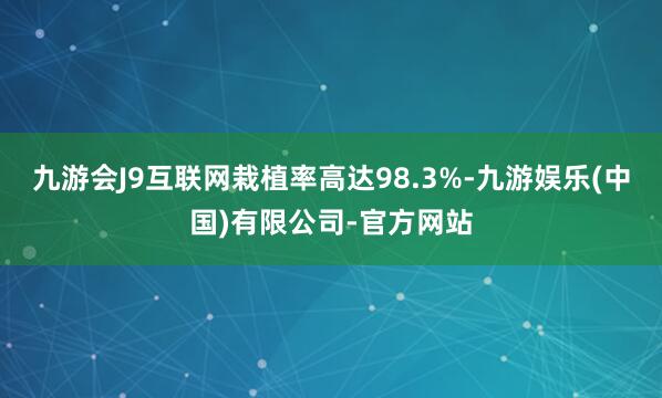九游会J9互联网栽植率高达98.3%-九游娱乐(中国)有限公司-官方网站