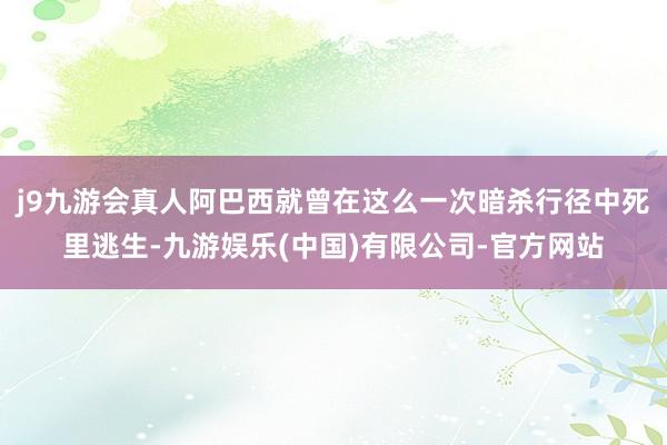 j9九游会真人阿巴西就曾在这么一次暗杀行径中死里逃生-九游娱乐(中国)有限公司-官方网站