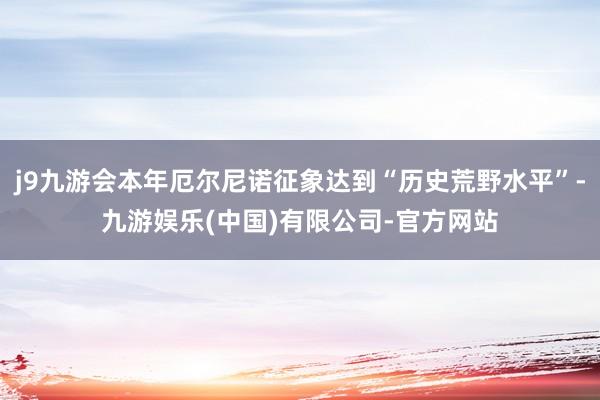j9九游会本年厄尔尼诺征象达到“历史荒野水平”-九游娱乐(中国)有限公司-官方网站