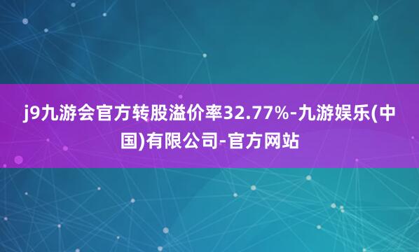 j9九游会官方转股溢价率32.77%-九游娱乐(中国)有限公司-官方网站