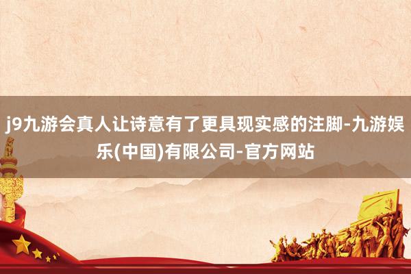 j9九游会真人让诗意有了更具现实感的注脚-九游娱乐(中国)有限公司-官方网站