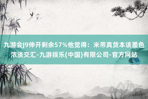 九游会J9伸开剩余57%他觉得：米芾真货本该墨色浓淡交汇-九游娱乐(中国)有限公司-官方网站