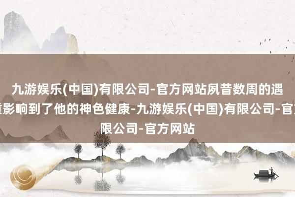 九游娱乐(中国)有限公司-官方网站夙昔数周的遇到严重影响到了他的神色健康-九游娱乐(中国)有限公司-官方网站