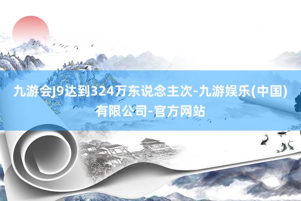 九游会J9达到324万东说念主次-九游娱乐(中国)有限公司-官方网站