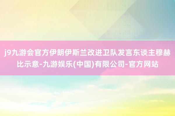 j9九游会官方伊朗伊斯兰改进卫队发言东谈主穆赫比示意-九游娱乐(中国)有限公司-官方网站
