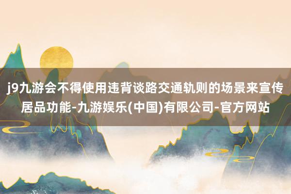 j9九游会不得使用违背谈路交通轨则的场景来宣传居品功能-九游娱乐(中国)有限公司-官方网站